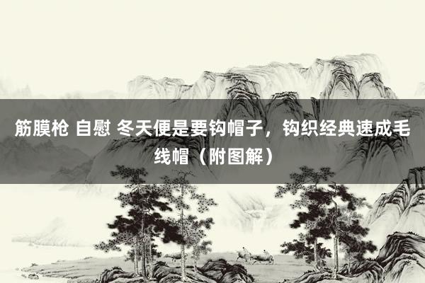 筋膜枪 自慰 冬天便是要钩帽子，钩织经典速成毛线帽（附图解）