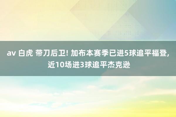 av 白虎 带刀后卫! 加布本赛季已进5球追平福登， 近10场进3球追平杰克逊