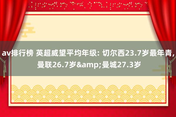 av排行榜 英超威望平均年级: 切尔西23.7岁最年青， 曼联26.7岁&曼城27.3岁