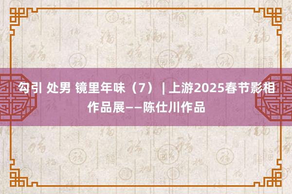 勾引 处男 镜里年味（7） | 上游2025春节影相作品展——陈仕川作品