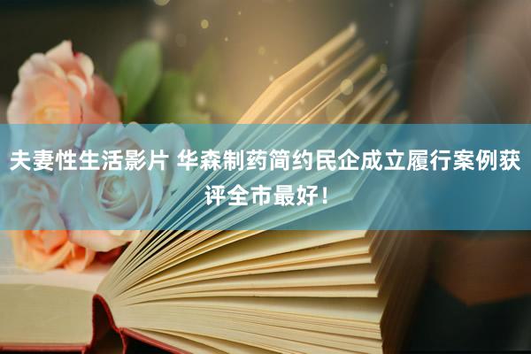 夫妻性生活影片 华森制药简约民企成立履行案例获评全市最好！