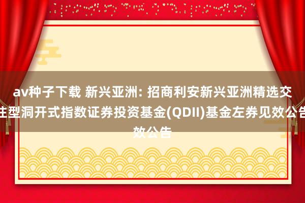 av种子下载 新兴亚洲: 招商利安新兴亚洲精选交往型洞开式指数证券投资基金(QDII)基金左券见效公告