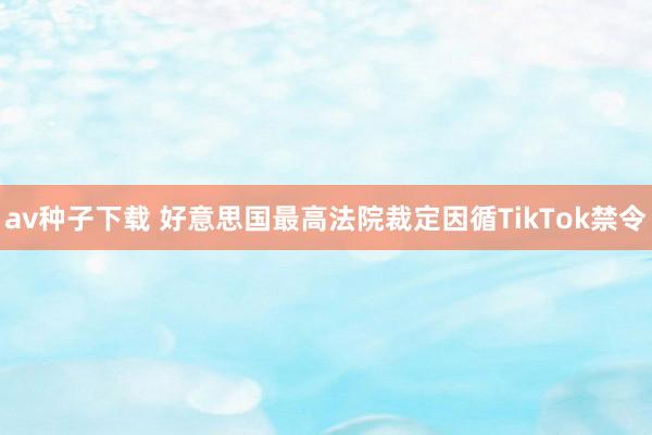 av种子下载 好意思国最高法院裁定因循TikTok禁令