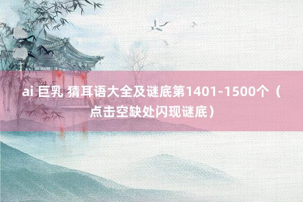 ai 巨乳 猜耳语大全及谜底第1401-1500个（点击空缺处闪现谜底）