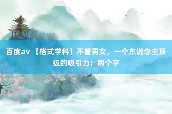 百度av 【格式学科】不管男女，一个东说念主顶级的吸引力：两个字