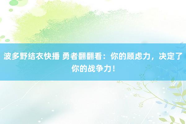 波多野结衣快播 勇者翻翻看：你的顾虑力，决定了你的战争力！