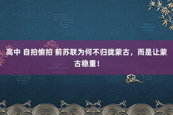 高中 自拍偷拍 前苏联为何不归拢蒙古，而是让蒙古稳重！