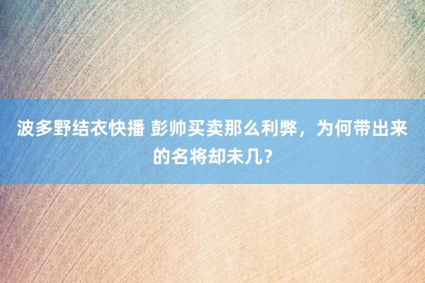 波多野结衣快播 彭帅买卖那么利弊，为何带出来的名将却未几？