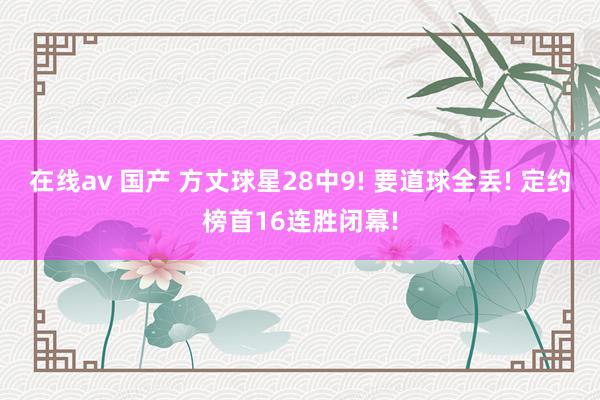 在线av 国产 方丈球星28中9! 要道球全丢! 定约榜首16连胜闭幕!