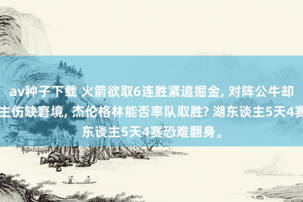 av种子下载 火箭欲取6连胜紧追掘金， 对阵公牛却面对4东谈主伤缺窘境， 杰伦格林能否率队取胜? 湖东谈主5天4赛恐难翻身。