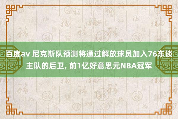 百度av 尼克斯队预测将通过解放球员加入76东谈主队的后卫， 前1亿好意思元NBA冠军