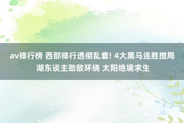 av排行榜 西部排行透彻乱套! 4大黑马连胜搅局 湖东谈主劲敌环绕 太阳绝境求生