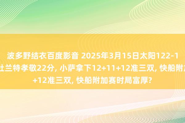 波多野结衣百度影音 2025年3月15日太阳122-106投降国王， 杜兰特孝敬22分， 小萨拿下12+11+12准三双， 快船附加赛时局富厚?