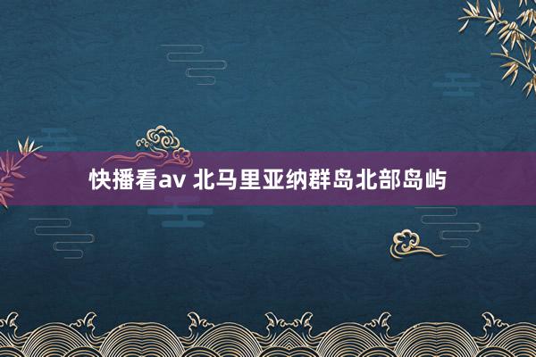 快播看av 北马里亚纳群岛北部岛屿