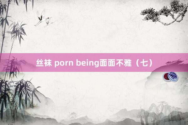 丝袜 porn being面面不雅（七）
