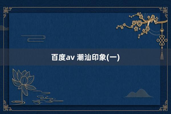 百度av 潮汕印象(一)