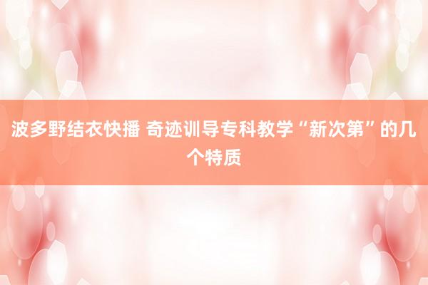 波多野结衣快播 奇迹训导专科教学“新次第”的几个特质