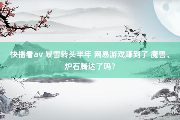 快播看av 暴雪转头半年 网易游戏赚到了 魔兽、炉石腾达了吗？