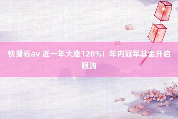 快播看av 近一年大涨120%！年内冠军基金开启限购