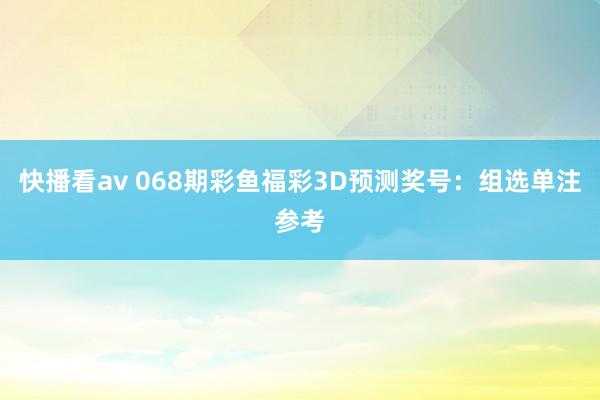 快播看av 068期彩鱼福彩3D预测奖号：组选单注参考