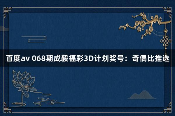 百度av 068期成毅福彩3D计划奖号：奇偶比推选