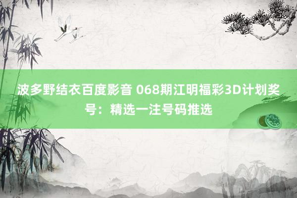 波多野结衣百度影音 068期江明福彩3D计划奖号：精选一注号码推选