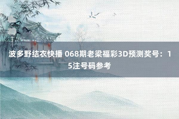 波多野结衣快播 068期老梁福彩3D预测奖号：15注号码参考