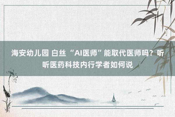 海安幼儿园 白丝 “AI医师”能取代医师吗？听听医药科技内行学者如何说