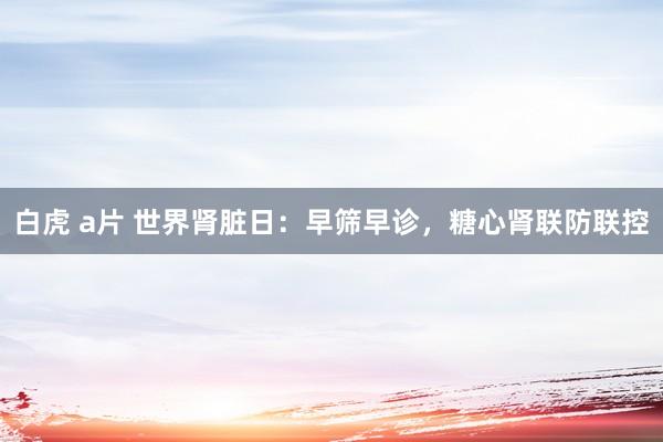 白虎 a片 世界肾脏日：早筛早诊，糖心肾联防联控