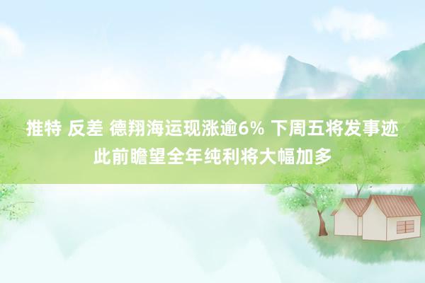 推特 反差 德翔海运现涨逾6% 下周五将发事迹此前瞻望全年纯利将大幅加多