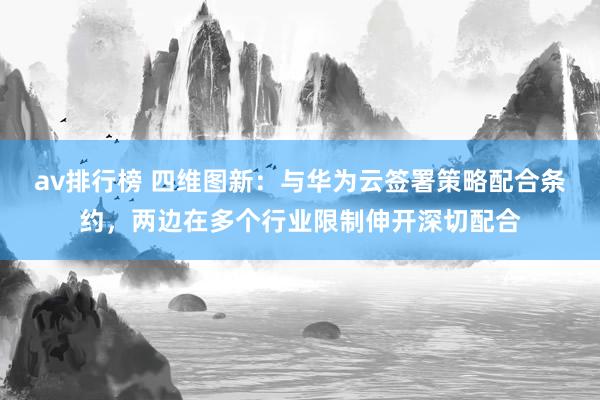 av排行榜 四维图新：与华为云签署策略配合条约，两边在多个行业限制伸开深切配合