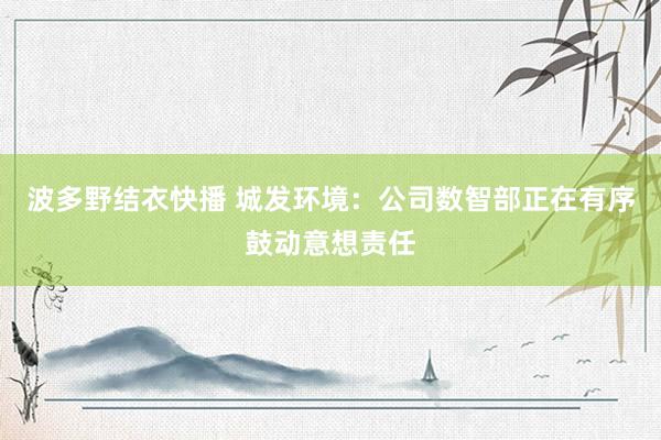 波多野结衣快播 城发环境：公司数智部正在有序鼓动意想责任