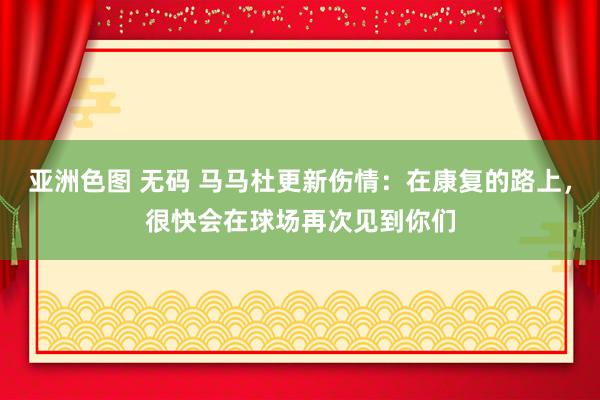 亚洲色图 无码 马马杜更新伤情：在康复的路上，很快会在球场再次见到你们