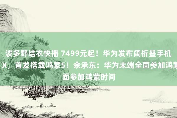 波多野结衣快播 7499元起！华为发布阔折叠手机Pura X，首发搭载鸿蒙5！余承东：华为末端全面参加鸿蒙时间
