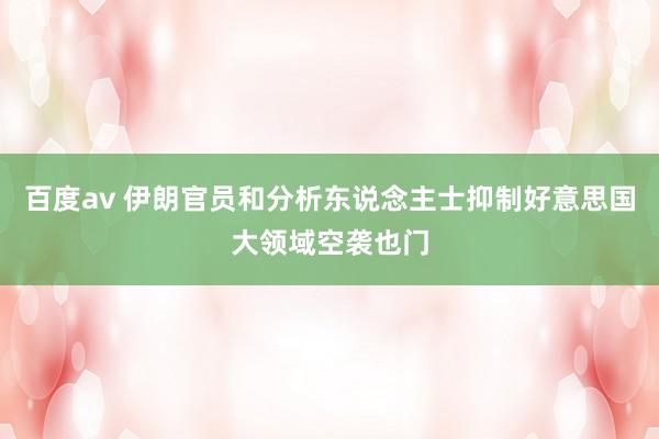 百度av 伊朗官员和分析东说念主士抑制好意思国大领域空袭也门