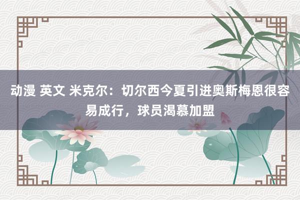 动漫 英文 米克尔：切尔西今夏引进奥斯梅恩很容易成行，球员渴慕加盟