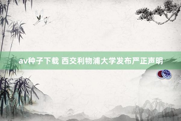 av种子下载 西交利物浦大学发布严正声明