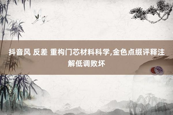 抖音风 反差 重构门芯材料科学，金色点缀评释注解低调败坏