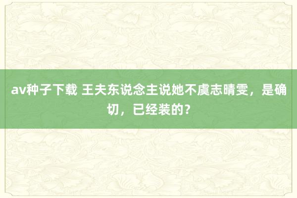 av种子下载 王夫东说念主说她不虞志晴雯，是确切，已经装的？
