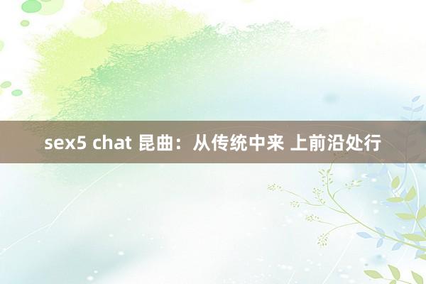 sex5 chat 昆曲：从传统中来 上前沿处行