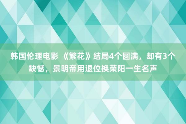韩国伦理电影 《繁花》结局4个圆满，却有3个缺憾，景明帝用退位换荣阳一生名声