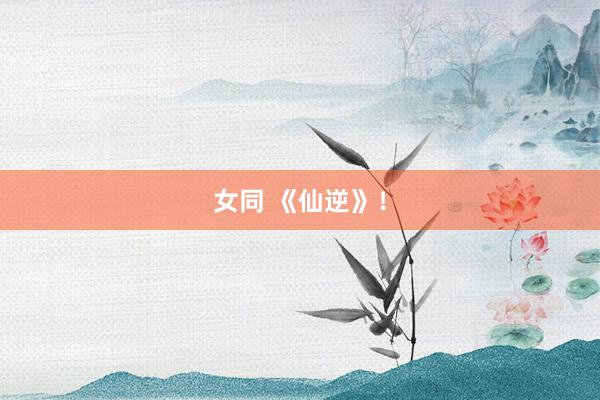 女同 《仙逆》！