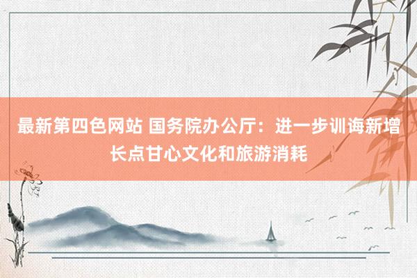 最新第四色网站 国务院办公厅：进一步训诲新增长点甘心文化和旅游消耗