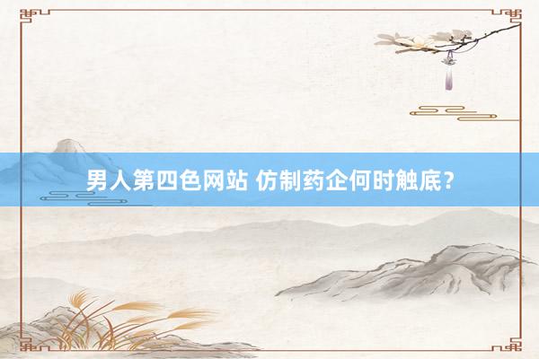 男人第四色网站 仿制药企何时触底？