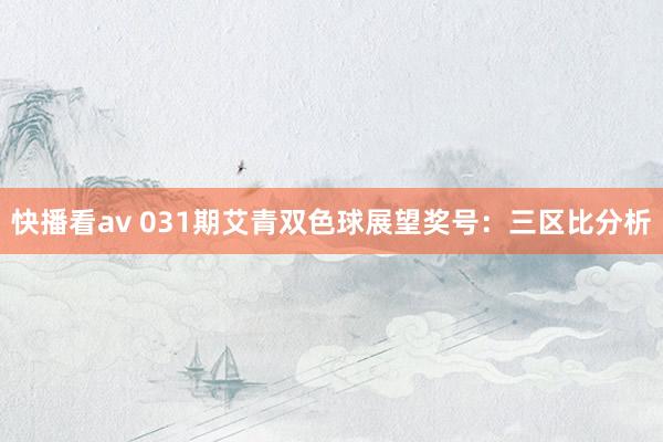 快播看av 031期艾青双色球展望奖号：三区比分析