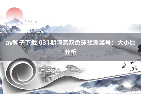 av种子下载 031期阿燕双色球预测奖号：大小比分析