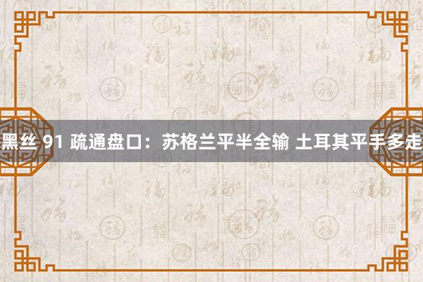 黑丝 91 疏通盘口：苏格兰平半全输 土耳其平手多走