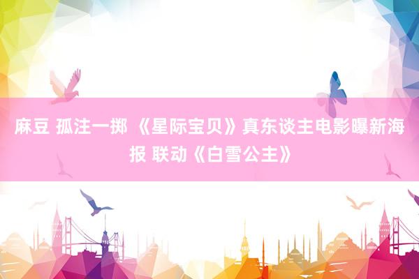 麻豆 孤注一掷 《星际宝贝》真东谈主电影曝新海报 联动《白雪公主》