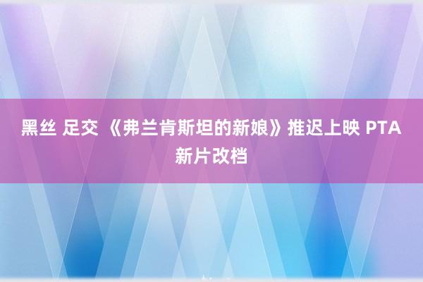 黑丝 足交 《弗兰肯斯坦的新娘》推迟上映 PTA新片改档