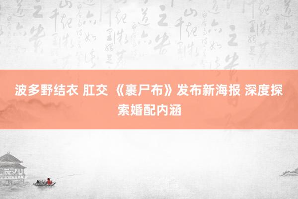 波多野结衣 肛交 《裹尸布》发布新海报 深度探索婚配内涵